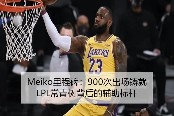 Meiko里程碑：900次出场铸就LPL常青树背后的辅助标杆