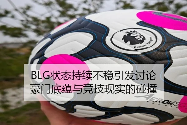 BLG状态持续不稳引发讨论 豪门底蕴与竞技现实的碰撞